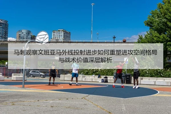 马刺观察文班亚马外线投射进步如何重塑进攻空间格局与战术价值深层解析 - kaiyun