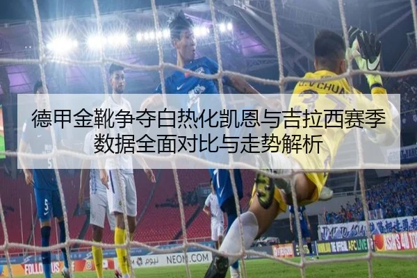 德甲金靴争夺白热化凯恩与吉拉西赛季数据全面对比与走势解析 - kaiyun