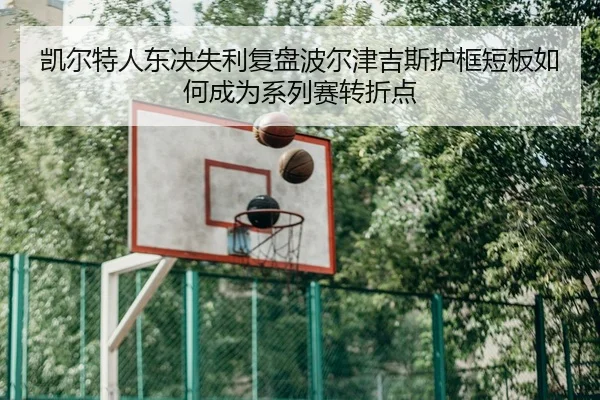 凯尔特人东决失利复盘波尔津吉斯护框短板如何成为系列赛转折点 - kaiyun
