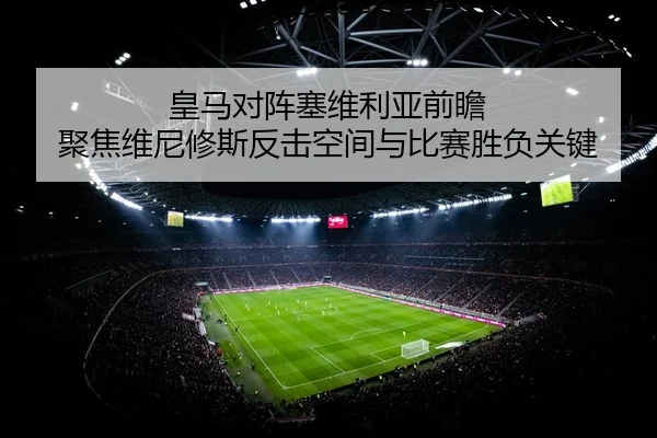 皇马对阵塞维利亚前瞻 聚焦维尼修斯反击空间与比赛胜负关键 | kaiyun